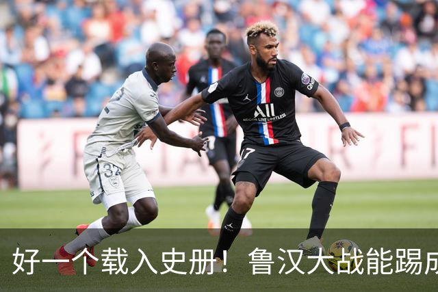 好一个载入史册！鲁汉大战能踢成啥样？唐田带小马哥最后露个脸？